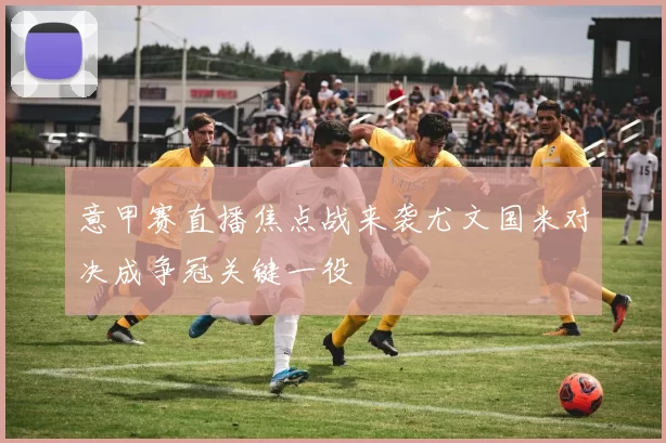 意甲赛直播焦点战来袭尤文国米对决成争冠关键一役