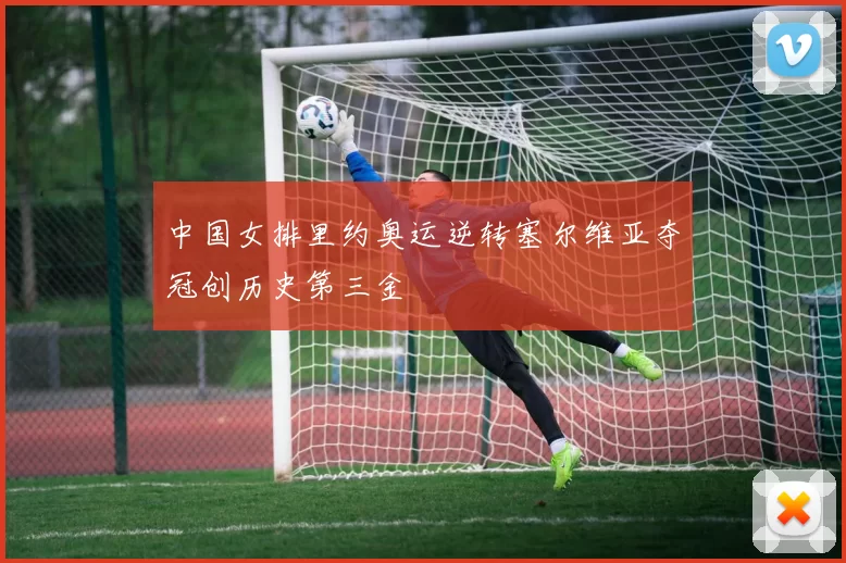 中国女排里约奥运逆转塞尔维亚夺冠创历史第三金