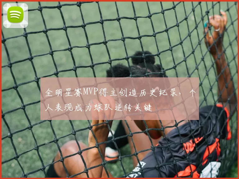 全明星赛MVP得主创造历史纪录，个人表现成为球队逆转关键