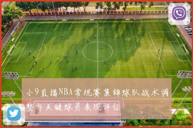 小9直播NBA常规赛集锦球队战术调整与关键球员表现评估