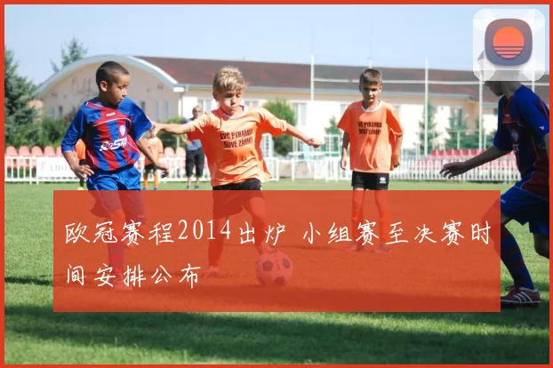 欧冠赛程2014出炉 小组赛至决赛时间安排公布