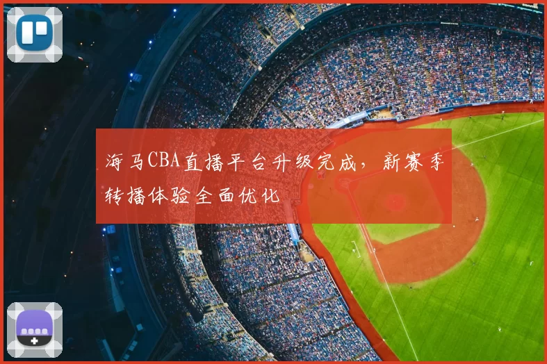海马CBA直播平台升级完成，新赛季转播体验全面优化