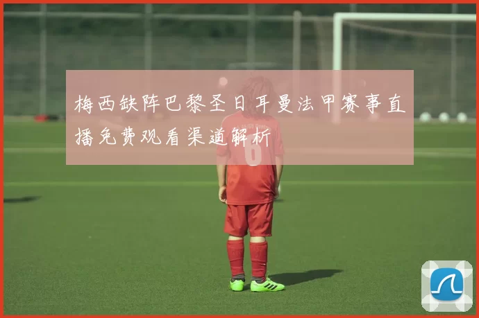 梅西缺阵巴黎圣日耳曼法甲赛事直播免费观看渠道解析