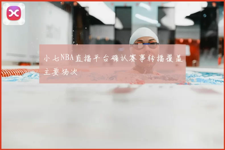 小七NBA直播平台确认赛事转播覆盖主要场次