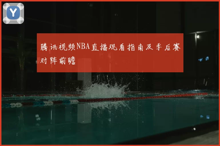 腾讯视频NBA直播观看指南及季后赛对阵前瞻