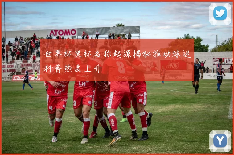 世界杯奖杯名称起源揭秘推动球迷科普热度上升