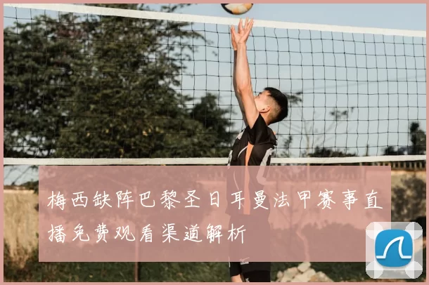 梅西缺阵巴黎圣日耳曼法甲赛事直播免费观看渠道解析