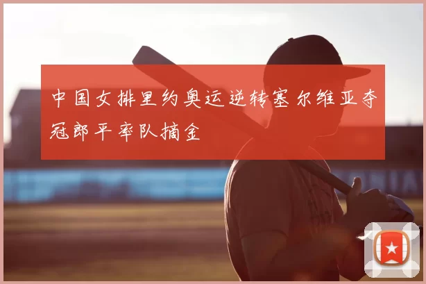 中国女排里约奥运逆转塞尔维亚夺冠郎平率队摘金