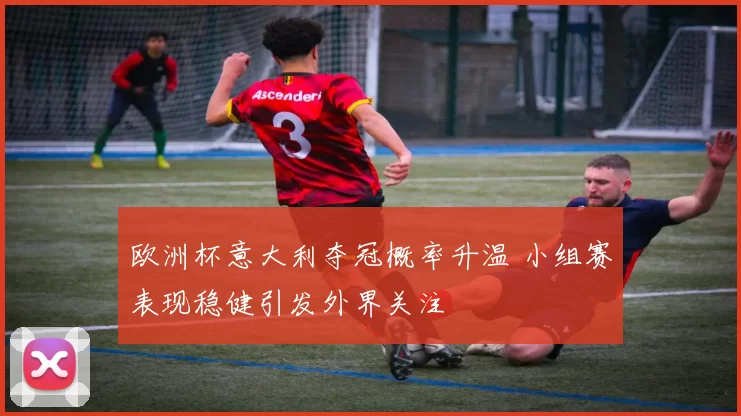 欧洲杯意大利夺冠概率升温 小组赛表现稳健引发外界关注