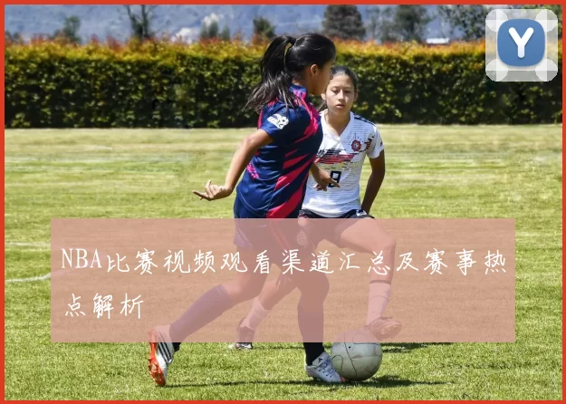 NBA比赛视频观看渠道汇总及赛事热点解析