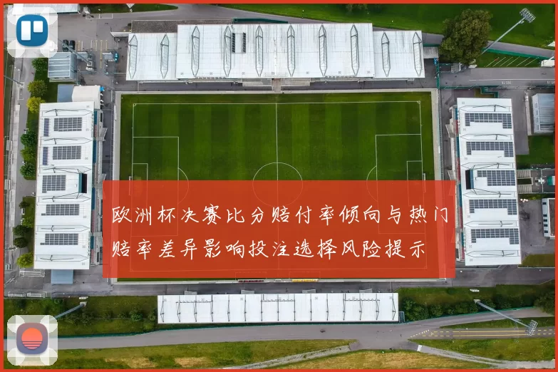 欧洲杯决赛比分赔付率倾向与热门赔率差异影响投注选择风险提示