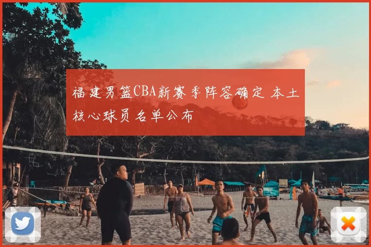 福建男篮CBA新赛季阵容确定 本土核心球员名单公布