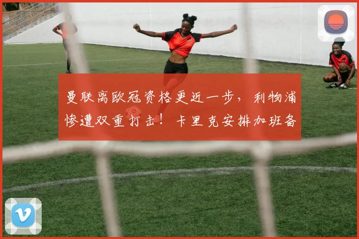 曼联离欧冠资格更近一步，利物浦惨遭双重打击！卡里克安排加班备战西汉姆_博斯洛伊_哈兰德_曼城