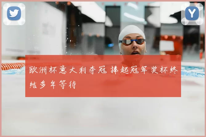 欧洲杯意大利夺冠 捧起冠军奖杯终结多年等待