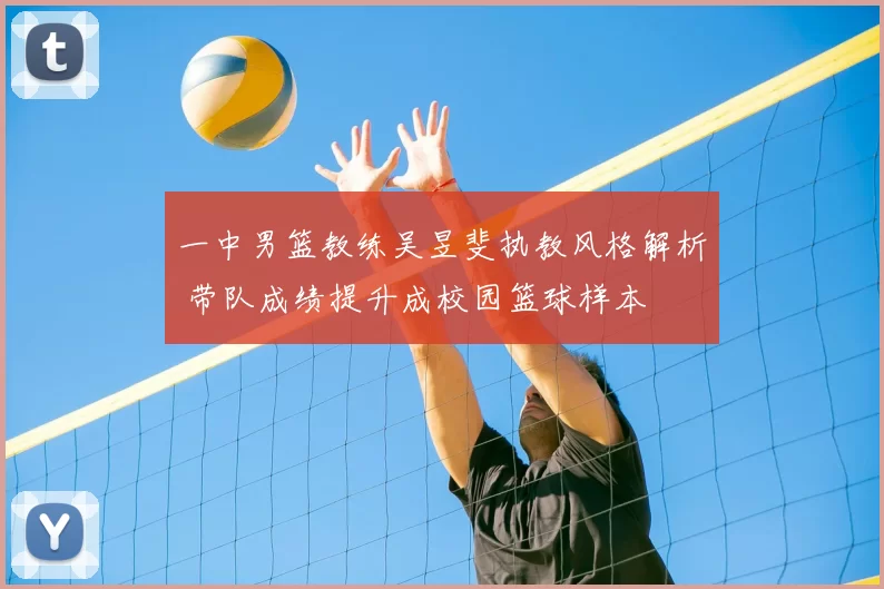 一中男篮教练吴昱斐执教风格解析 带队成绩提升成校园篮球样本