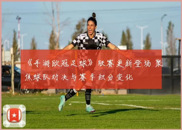 《手游欧冠足球》联赛更新登场 聚焦球队对决与赛季积分变化