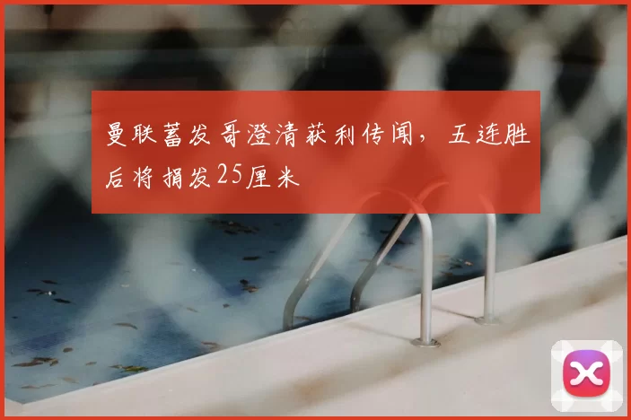 曼联蓄发哥澄清获利传闻，五连胜后将捐发25厘米