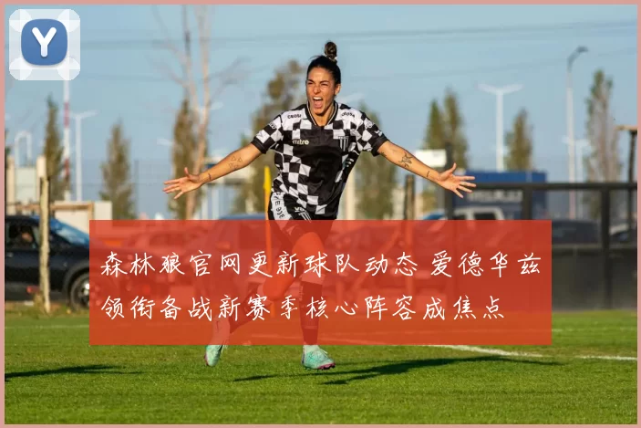 森林狼官网更新球队动态 爱德华兹领衔备战新赛季核心阵容成焦点