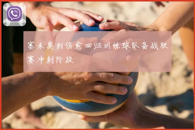 塞米奥利伤愈回归训练球队备战联赛冲刺阶段