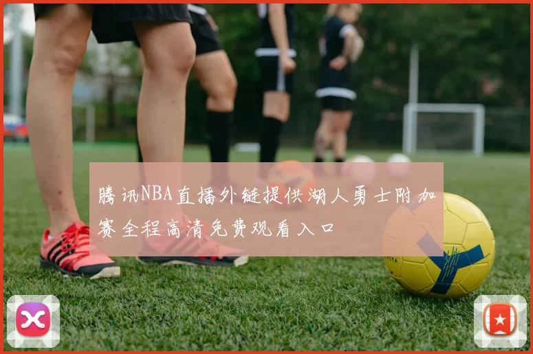 腾讯NBA直播外链提供湖人勇士附加赛全程高清免费观看入口