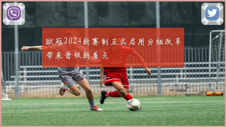 欧冠2024新赛制正式启用分组改革带来晋级新看点