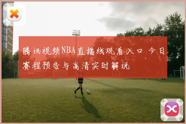 腾讯视频NBA直播线观看入口 今日赛程预告与高清实时解说