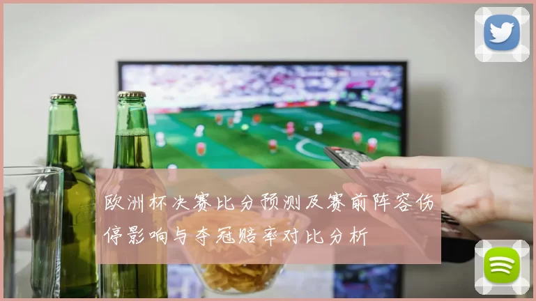 欧洲杯决赛比分预测及赛前阵容伤停影响与夺冠赔率对比分析