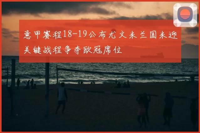 意甲赛程18-19公布尤文米兰国米迎关键战程争夺欧冠席位