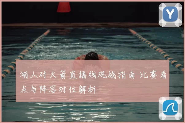 湖人对火箭直播线观战指南 比赛看点与阵容对位解析