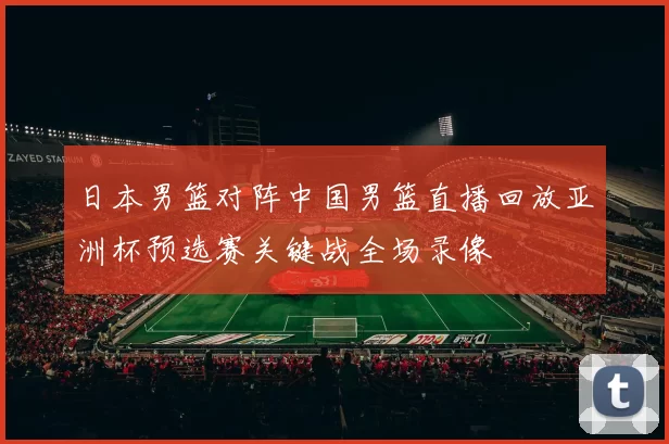 日本男篮对阵中国男篮直播回放亚洲杯预选赛关键战全场录像