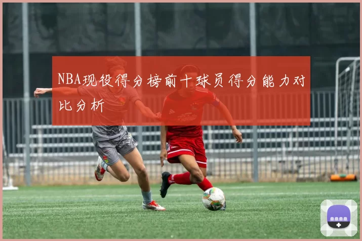 NBA现役得分榜前十球员得分能力对比分析