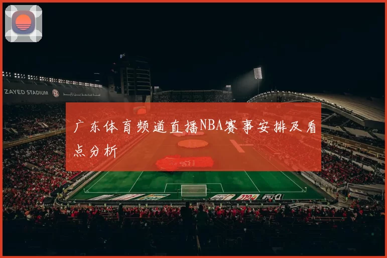 广东体育频道直播NBA赛事安排及看点分析