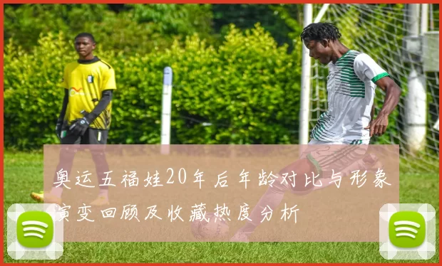 奥运五福娃20年后年龄对比与形象演变回顾及收藏热度分析