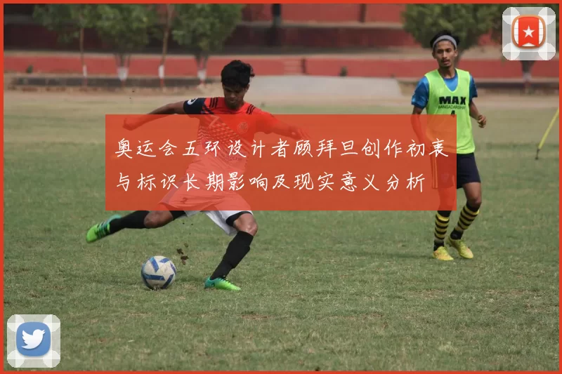 奥运会五环设计者顾拜旦创作初衷与标识长期影响及现实意义分析