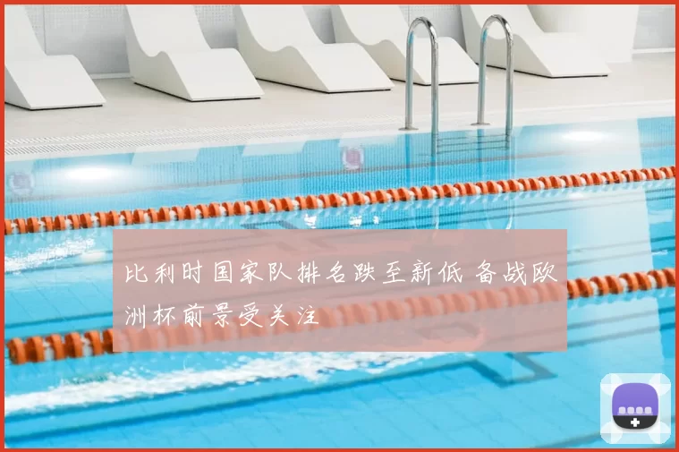 比利时国家队排名跌至新低 备战欧洲杯前景受关注