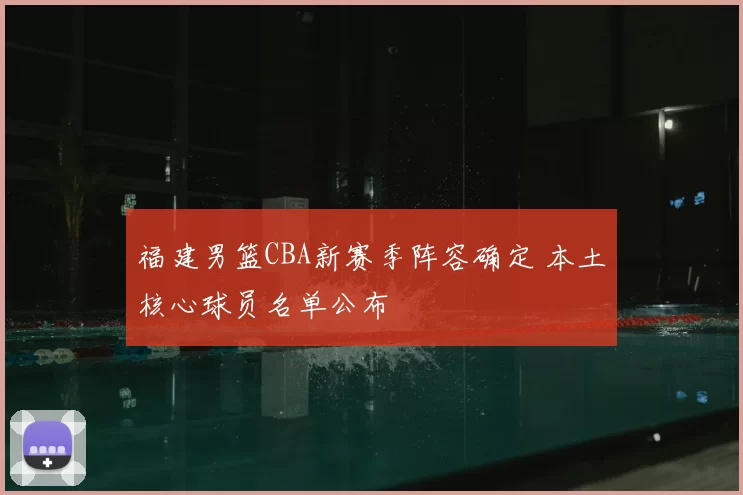 福建男篮CBA新赛季阵容确定 本土核心球员名单公布