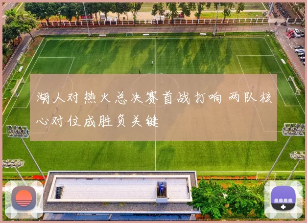 湖人对热火总决赛首战打响 两队核心对位成胜负关键