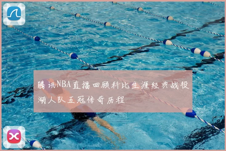 腾讯NBA直播回顾科比生涯经典战役湖人队五冠传奇历程