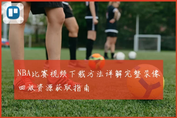 NBA比赛视频下载方法详解完整录像回放资源获取指南