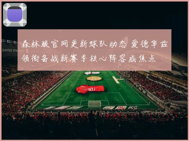 森林狼官网更新球队动态 爱德华兹领衔备战新赛季核心阵容成焦点