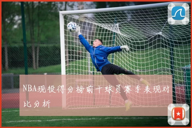 NBA现役得分榜前十球员赛季表现对比分析