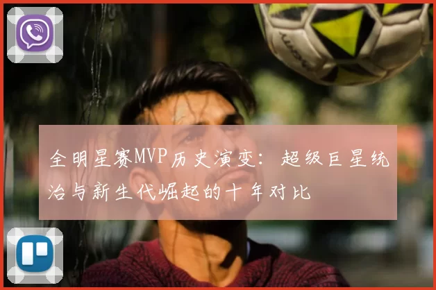 全明星赛MVP历史演变：超级巨星统治与新生代崛起的十年对比