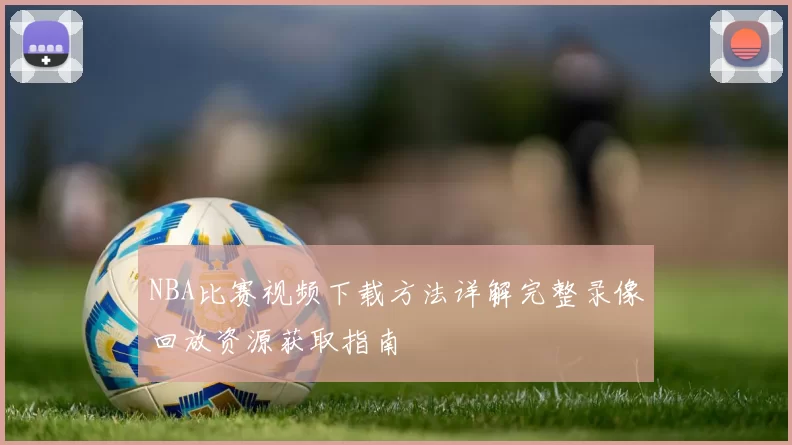 NBA比赛视频下载方法详解完整录像回放资源获取指南