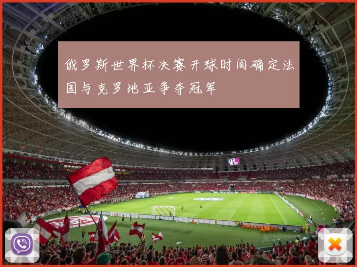 俄罗斯世界杯决赛开球时间确定法国与克罗地亚争夺冠军
