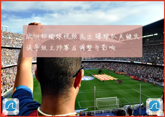 欧洲杯输球视频流出 曝球队关键失误导致主帅赛后调整与影响