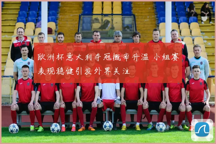 欧洲杯意大利夺冠概率升温 小组赛表现稳健引发外界关注