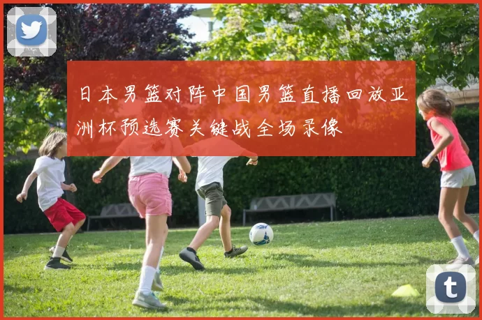 日本男篮对阵中国男篮直播回放亚洲杯预选赛关键战全场录像