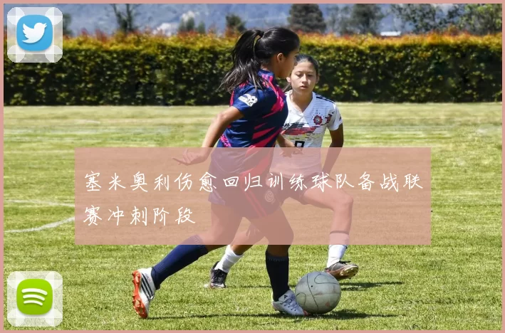 塞米奥利伤愈回归训练球队备战联赛冲刺阶段