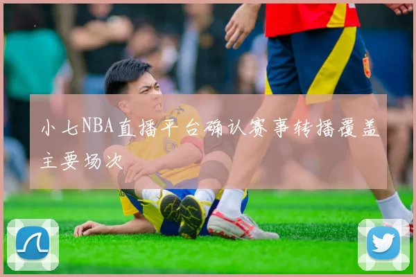 小七NBA直播平台确认赛事转播覆盖主要场次