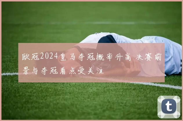 欧冠2024皇马夺冠概率升高 决赛前景与夺冠看点受关注